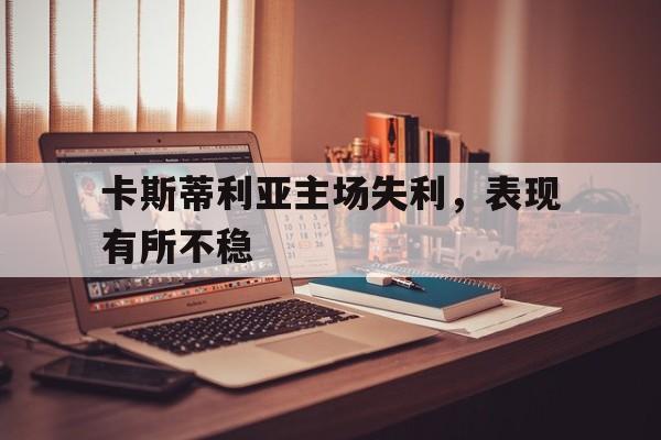 三亿体育体育课程-关于卡斯蒂利亚主场失利，表现有所不稳的信息